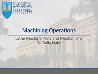 Machining Operations
Lathe Machine Parts and Mechanisms
Dr. Dalia Nabil
 