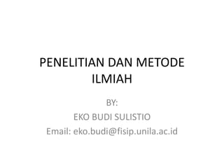 PENELITIAN DAN METODE
ILMIAH
BY:
EKO BUDI SULISTIO
Email: eko.budi@fisip.unila.ac.id
 