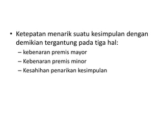 • Ketepatan menarik suatu kesimpulan dengan
demikian tergantung pada tiga hal:
– kebenaran premis mayor
– Kebenaran premis minor
– Kesahihan penarikan kesimpulan
 