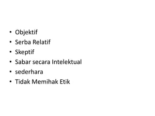 • Objektif
• Serba Relatif
• Skeptif
• Sabar secara Intelektual
• sederhara
• Tidak Memihak Etik
 