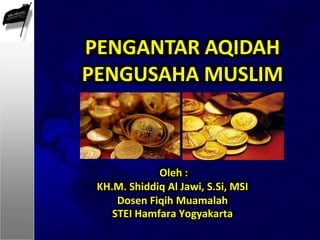 Oleh :
KH.M. Shiddiq Al Jawi, S.Si, MSI
Dosen Fiqih Muamalah
STEI Hamfara Yogyakarta
PENGANTAR AQIDAH
PENGUSAHA MUSLIM
 