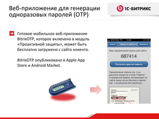 Веб-приложение для генерации
одноразовых паролей (OTP)

  Готовое мобильное веб-приложение
  BitrixOTP, которое включено в модуль
  «Проактивной защиты», может быть
  бесплатно загружено с сайта клиента.

  BitrixOTP опубликовано в Apple App
  Store и Android Market.
 