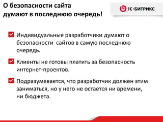 О безопасности сайта
думают в последнюю очередь!

   Индивидуальные разработчики думают о
   безопасности сайтов в самую последнюю
   очередь.
   Клиенты не готовы платить за безопасность
   интернет-проектов.
   Подразумевается, что разработчик должен этим
   заниматься, но у него не остается ни времени,
   ни бюджета.
 