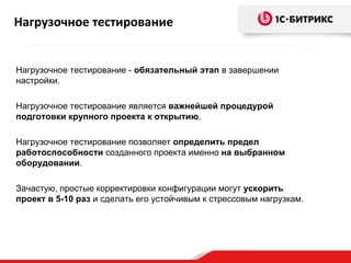 Нагрузочное тестирование


Нагрузочное тестирование - обязательный этап в завершении
настройки.

Нагрузочное тестирование является важнейшей процедурой
подготовки крупного проекта к открытию.

Нагрузочное тестирование позволяет определить предел
работоспособности созданного проекта именно на выбранном
оборудовании.

Зачастую, простые корректировки конфигурации могут ускорить
проект в 5-10 раз и сделать его устойчивым к стрессовым нагрузкам.
 