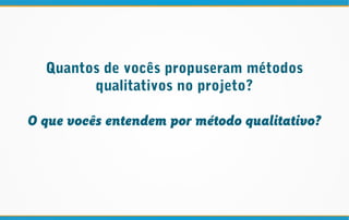 Quantos de vocês propuseram métodos
qualitativos no projeto?
O que vocês entendem por método qualitativo?
 