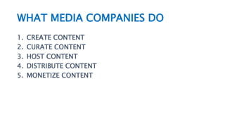 WHAT MEDIA COMPANIES DO
1. CREATE CONTENT
2. CURATE CONTENT
3. HOST CONTENT
4. DISTRIBUTE CONTENT
5. MONETIZE CONTENT
 