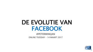 DE EVOLUTIE VAN
FACEBOOK
@PETERMINKJAN
ONLINE TUESDAY – 14 MAART 2017
 