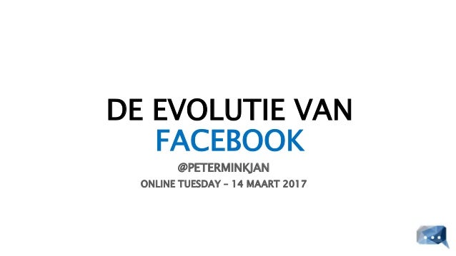 DE EVOLUTIE VAN
FACEBOOK
@PETERMINKJAN
ONLINE TUESDAY – 14 MAART 2017
 