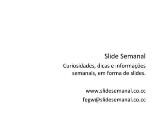Slide Semanal Curiosidades, dicas e informações semanais, em forma de slides. www.slidesemanal.co.cc [email_address] 