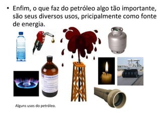 Enfim, o que faz do petróleo algo tão importante, são seus diversos usos, pricipalmente como fonte de energia. Alguns usos do petróleo. 
