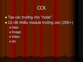 CCK
 Tạo các trường cho “node”
 Có rất nhiều module trường con (200+)
     Date
     Image
     Video
     etc
 