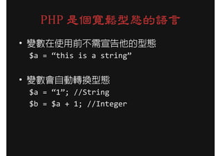 PHP 是個寬鬆型態的語言
• 變數在使用前不需宣告他的型態
 $a = “this is a string”


• 變數會自動轉換型態
 $a = “1”; //String
 $b = $a + 1; //Integer
 