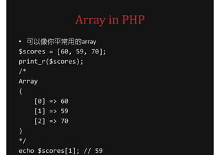 Array in PHP
• 可以像你平常用的array
$scores = [60, 59, 70];
print_r($scores);
/*
Array
(
    [0] => 60
    [1] => 59
    [2] => 70
)
*/
echo $scores[1]; // 59
 