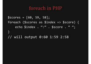 foreach in PHP
$scores = [60, 59, 58];
foreach ($scores as $index => $score) {
    echo $index . “:” . $score . “ ”;
}
// will output 0:60 1:59 2:58
 