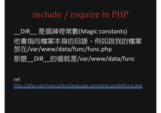 include / require in PHP
__DIR__ 是個神奇常數(Magic constants)
他會指向檔案本身的目錄，例如說我的檔案
放在/var/www/data/func/func.php
那麼__DIR__的值就是/var/www/data/func


ref:
http://php.net/manual/en/language.constants.predefined.php
 