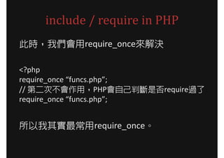 include / require in PHP
此時，我們會用require_once來解決

<?php
require_once “funcs.php”;
// 第二次不會作用，PHP會自己判斷是否require過了
require_once “funcs.php”;


所以我其實最常用require_once。
 