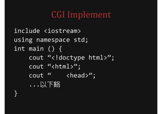 CGI Implement
include <iostream>
using namespace std;
int main () {
    cout “<!doctype html>”;
    cout “<html>”;
    cout “    <head>”;
    ...以下略
}
 