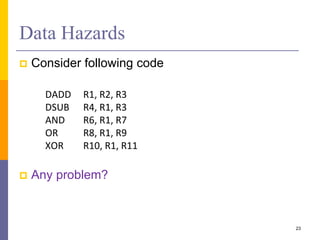 Data Hazards
 Consider following code
DADD R1, R2, R3
DSUB R4, R1, R3
AND R6, R1, R7
OR R8, R1, R9
XOR R10, R1, R11
 Any problem?
23
 