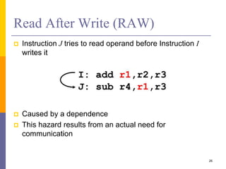 Read After Write (RAW)
 Instruction J tries to read operand before Instruction I
writes it
 Caused by a dependence
 This hazard results from an actual need for
communication
26
 