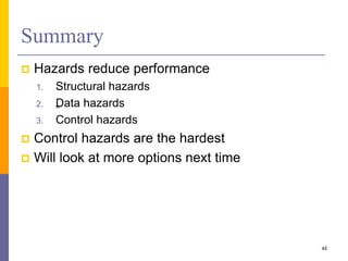 Summary
 Hazards reduce performance
1. Structural hazards
2. „
Data hazards
3. Control hazards
 Control hazards are the hardest
 Will look at more options next time
45
 