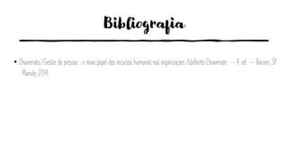 Bibliografia
• Chiavenato, I.Gestão de pessoas : o novo papel dos recursos humanos nas organizações /Idalberto Chiavenato. -- 4. ed. -- Barueri, SP
: Manole, 2014.
 
