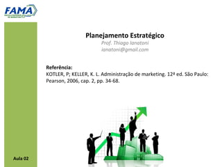 Planejamento Estratégico
                                  Prof. Thiago Ianatoni
                                  ianatoni@gmail.com


          Referência:
          KOTLER, P; KELLER, K. L. Administração de marketing. 12ª ed. São Paulo:
          Pearson, 2006, cap. 2, pp. 34-68.




Aula 02
 