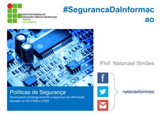 #SegurancaDaInformac
ao

Prof. Natanael Simões

Políticas de Segurança
Gerenciando estrategicamente a segurança da informação
baseado na ISO 27000 e 27001

natanaelsimoes

 