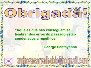 Obrigada! “ Aqueles que não conseguem se lembrar dos erros do passado estão condenados a repeti-los” George Santayanna [email_address] 