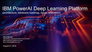 Florin Manaila
HPC/Deep Learning Architect and Inventor
IBM Cognitive Systems Europe
florin.manaila@de.ibm.com
August 31, 2018
IBM PowerAI Deep Learning Platform
(architecture, hardware roadmap, future innovation)
 