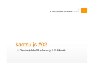 1
                             N. Shimizu (chiko@kaetsu.ac.jp / @chikoski)   2012/04/23




kaetsu.js #02
N. Shimizu (chiko@kaetsu.ac.jp / @chikoski)
 