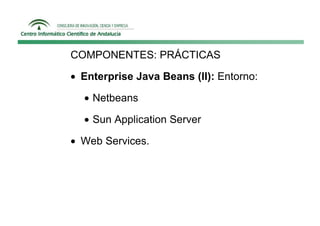 COMPONENTES: PRÁCTICAS

• Enterprise Java Beans (II): Entorno:

  • Netbeans

  • Sun Application Server

• Web Services.
 