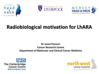Radiobiological motivation for LhARA
Dr Jason Parsons
Cancer Research Centre
Department of Molecular and Clinical Cancer Medicine
 