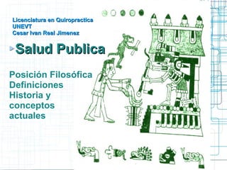 Licenciatura en Quiropractica
UNEVT
Cesar Ivan Real Jimenez


 Salud Publica
Posición Filosófica
Definiciones
Historia y
conceptos
actuales
 
