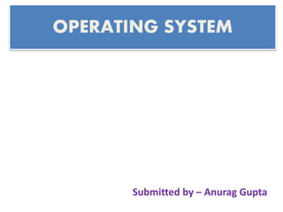 OPERATING SYSTEM
Submitted by – Anurag Gupta
 