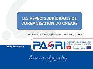 Volet Formation
LES ASPECTS JURIDIQUES DE
L’ORGANISATION DU CNEARS
Dr. Néfissa Chakroun, Expert PASRI Hammamet, 27.10. 205
 