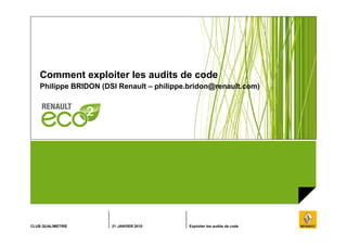 CLUB QUALIMETRIE 21 JANVIER 2010 Exploiter les audits de code
Comment exploiter les audits de code
Philippe BRIDON (DSI Renault – philippe.bridon@renault.com)
 