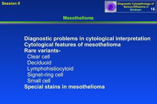 Mesothelioma Diagnostic problems in cytological interpretation  Cytological features of mesothelioma Rare variants- Clear cell Deciduoid Lymphohistiocytoid  Signet-ring cell  Small cell Special stains in mesothelioma 16 