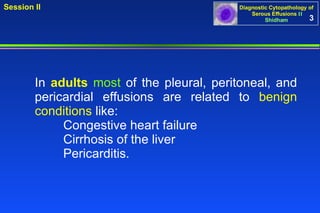 In  adults   most  of the pleural, peritoneal, and pericardial effusions are related to  benign conditions  like:  Congestive heart failure  Cirrhosis of the liver Pericarditis.  3 