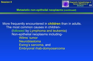 More frequently encountered in  children  than in adults.  The most common causes in children-    ( followed  by  Lymphoma and leukemia )   Non-epithelial neoplasms including-  Wilms’ tumor   Neuroblastoma   Ewing’s sarcoma , and  Embryonal rhab­domyosarcoma   Metastatic non-epithelial neoplasms  (continued) 53 