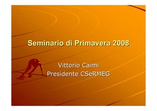 Seminario di Primavera 2008Seminario di Primavera 2008
Vittorio CaimiVittorio Caimi
Presidente CSeRMEGPresidente CSeRMEG
 