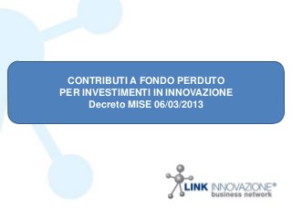 CONTRIBUTI A FONDO PERDUTO
PER INVESTIMENTI IN INNOVAZIONE
Decreto MISE 06/03/2013
 