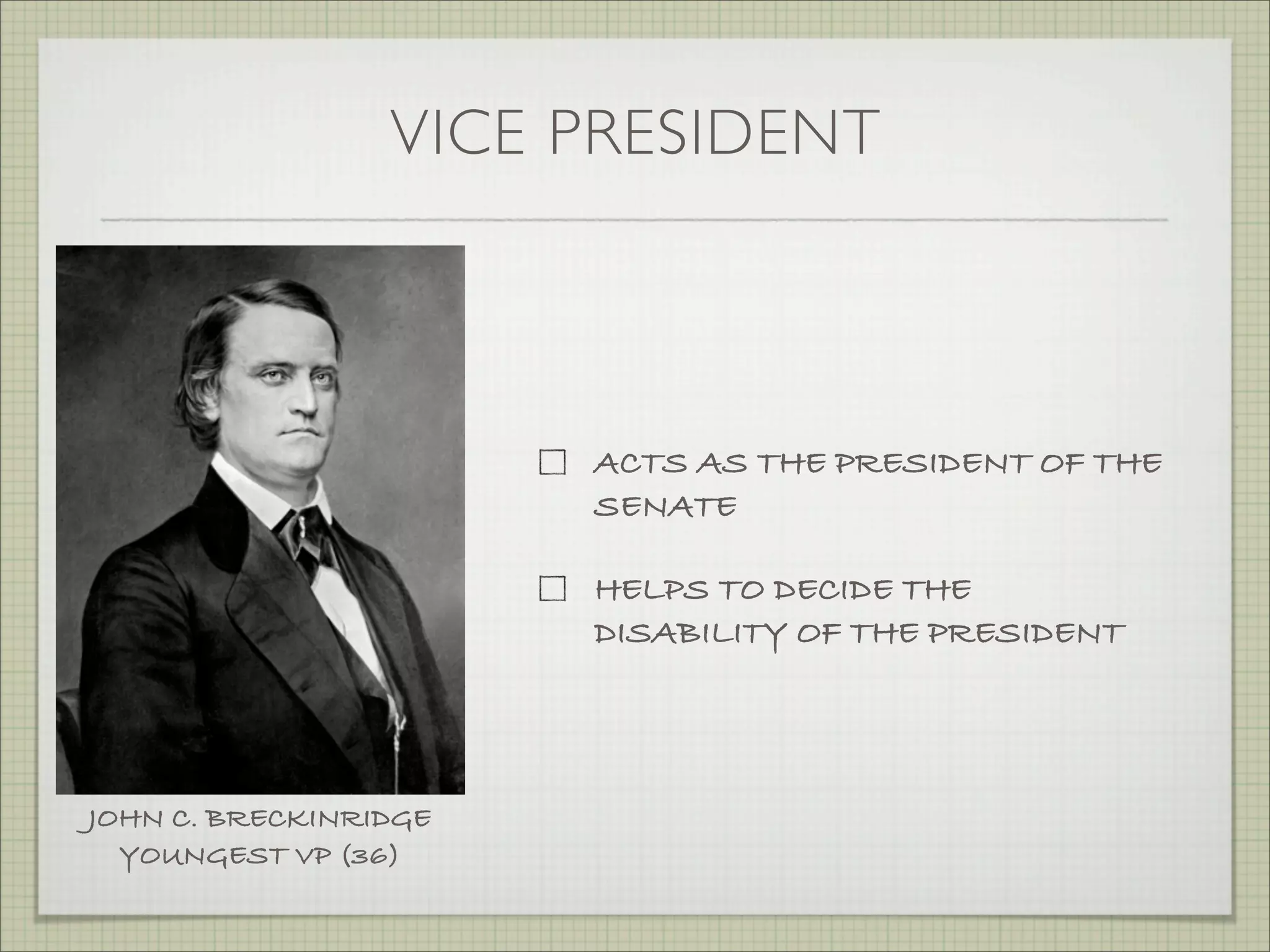 VICE PRESIDENT
ACTS AS THE PRESIDENT OF THE
SENATE
HELPS TO DECIDE THE
DISABILITY OF THE PRESIDENT
JOHN C. BRECKINRIDGE
YOUNGEST VP (36)
 