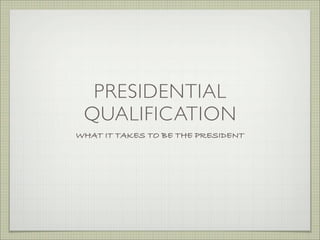 PRESIDENTIAL
QUALIFICATION
WHAT IT TAKES TO BE THE PRESIDENT
 