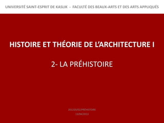UNIVERSITÉ SAINT-ESPRIT DE KASLIK - FACULTÉ DES BEAUX-ARTS ET DES ARTS APPLIQUÉS




  HISTOIRE ET THÉORIE DE L’ARCHITECTURE I

                       2- LA PRÉHISTOIRE




                                201220/02/PRÉHISTOIRE
                                     13/04/2013
 