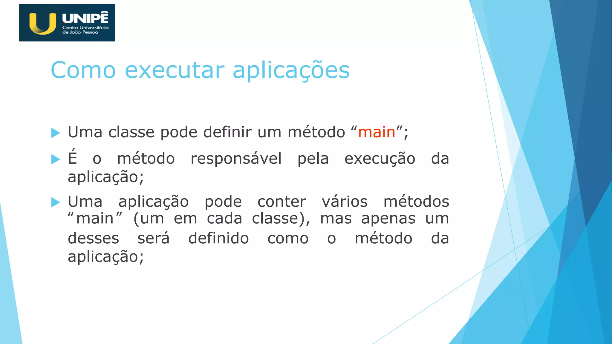 Como executar aplicações
 Uma classe pode definir um método “main”;
 É o método responsável pela execução da
aplicação;
 Uma aplicação pode conter vários métodos
“main” (um em cada classe), mas apenas um
desses será definido como o método da
aplicação;
 