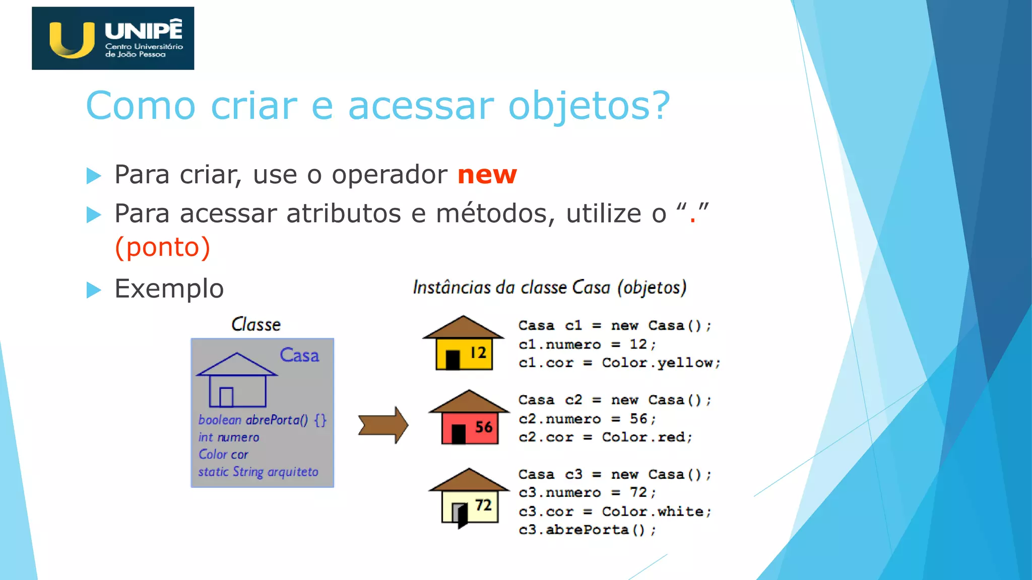Como criar e acessar objetos?
 Para criar, use o operador new
 Para acessar atributos e métodos, utilize o “.”
(ponto)
 Exemplo
 