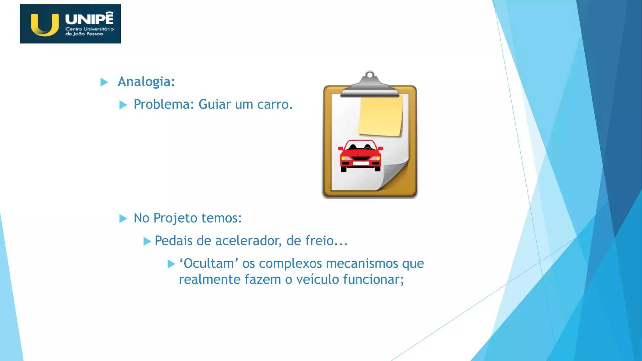  Analogia:
 Problema: Guiar um carro.
 No Projeto temos:
 Pedais de acelerador, de freio...
 ‘Ocultam’ os complexos mecanismos que
realmente fazem o veículo funcionar;
Revisão Java OO
 