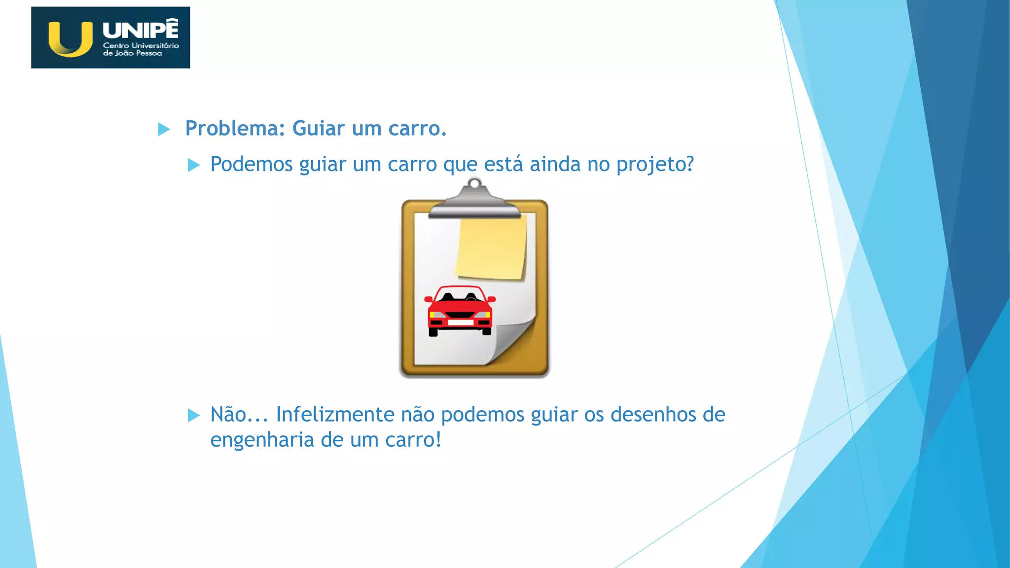  Problema: Guiar um carro.
 Podemos guiar um carro que está ainda no projeto?
 Não... Infelizmente não podemos guiar os desenhos de
engenharia de um carro!
Revisão Java OO
 
