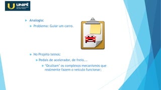 Analogia:
 Problema: Guiar um carro.
 No Projeto temos:
 Pedais de acelerador, de freio...
 ‘Ocultam’ os complexos mecanismos que
realmente fazem o veículo funcionar;
Revisão Java OO
 