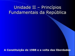Unidade II – Princípios Fundamentais da República A Constituição de 1988 e a volta das liberdades 